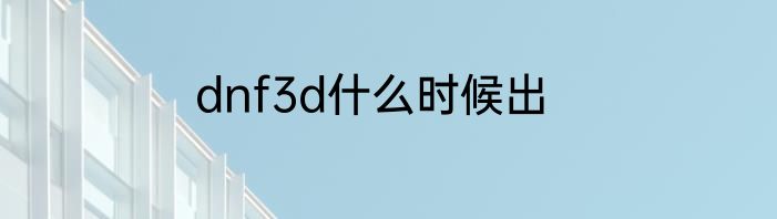 dnf3d什么时候出