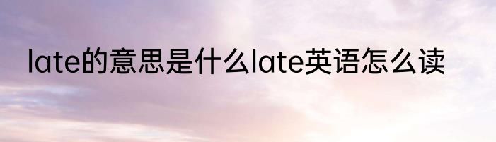 late的意思是什么late英语怎么读