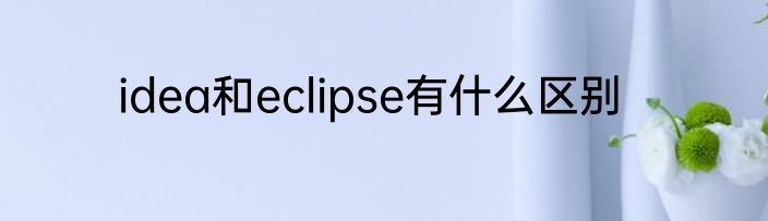idea和eclipse有什么区别