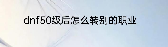 dnf50级后怎么转别的职业