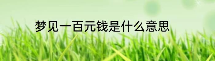 梦见一百元钱是什么意思