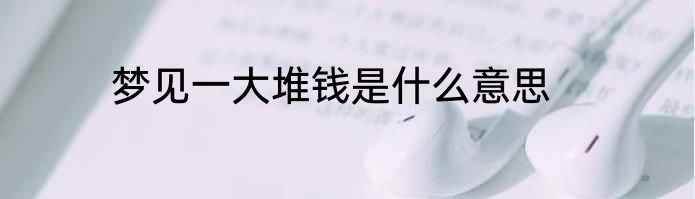 梦见一大堆钱是什么意思