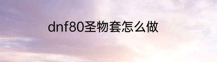 dnf80圣物套怎么做