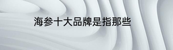 海参十大品牌是指那些