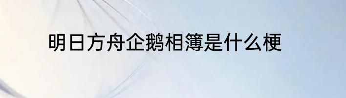 明日方舟企鹅相簿是什么梗