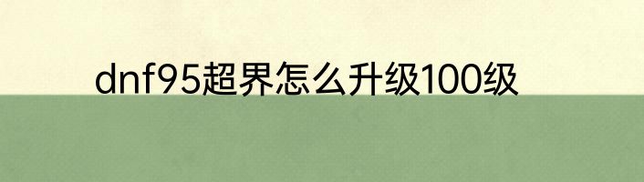 dnf95超界怎么升级100级