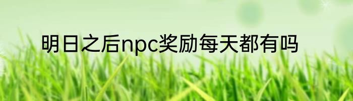 明日之后npc奖励每天都有吗
