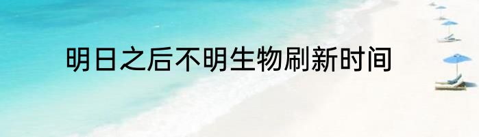 明日之后不明生物刷新时间