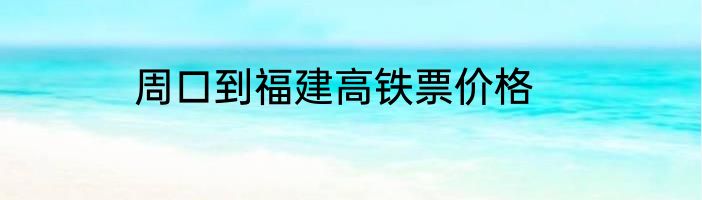 周口到福建高铁票价格