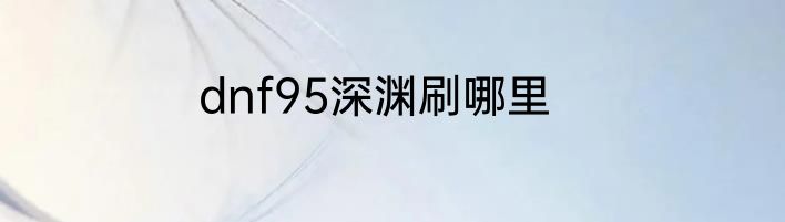 dnf95深渊刷哪里