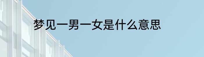 梦见一男一女是什么意思