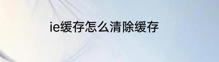 ie缓存怎么清除缓存