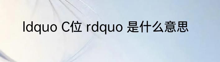 ldquo C位 rdquo 是什么意思