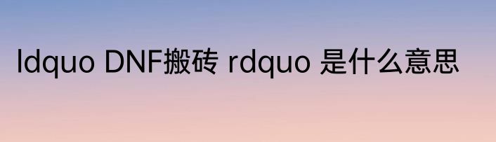 ldquo DNF搬砖 rdquo 是什么意思