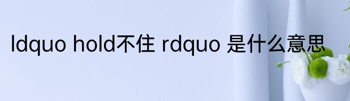 ldquo hold不住 rdquo 是什么意思
