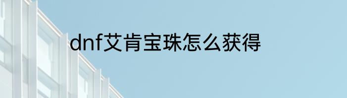 dnf艾肯宝珠怎么获得