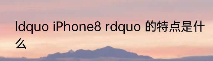 ldquo iPhone8 rdquo 的特点是什么