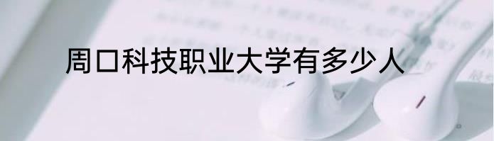 周口科技职业大学有多少人