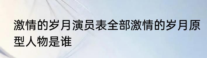激情的岁月演员表全部激情的岁月原型人物是谁