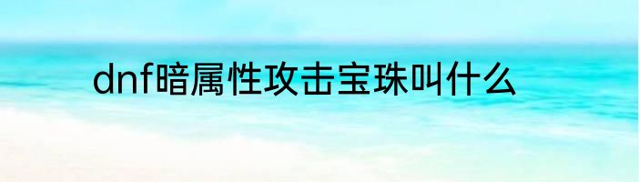dnf暗属性攻击宝珠叫什么