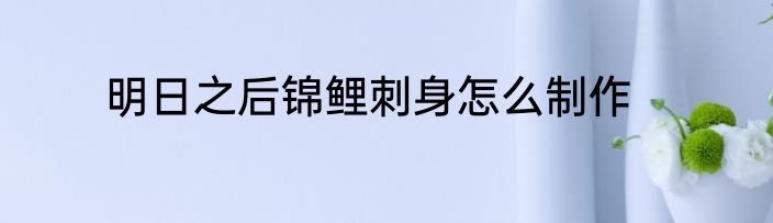 明日之后锦鲤刺身怎么制作