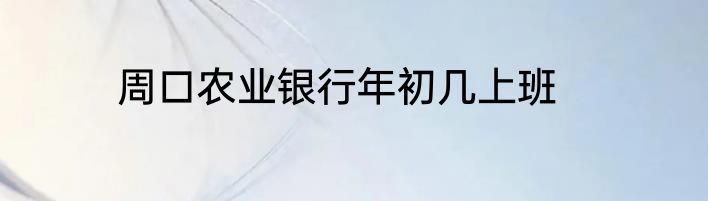 周口农业银行年初几上班