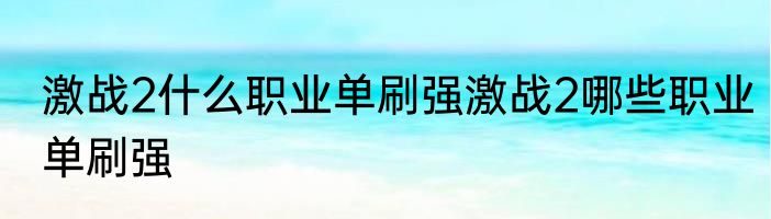 激战2什么职业单刷强激战2哪些职业单刷强