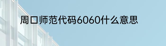 周口师范代码6060什么意思