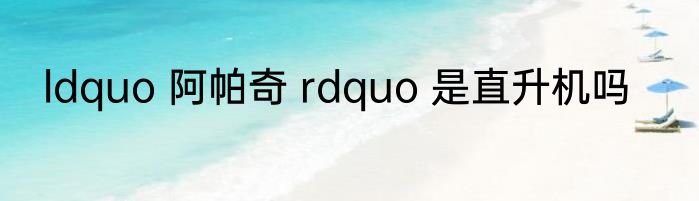ldquo 阿帕奇 rdquo 是直升机吗