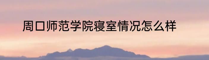 周口师范学院寝室情况怎么样