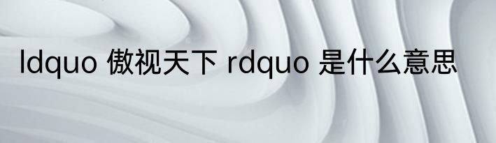 ldquo 傲视天下 rdquo 是什么意思