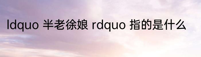 ldquo 半老徐娘 rdquo 指的是什么
