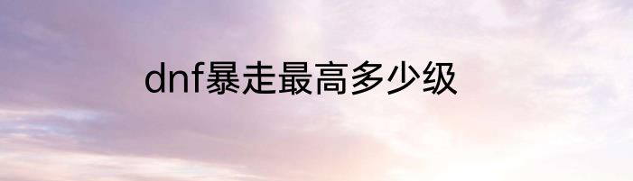 dnf暴走最高多少级