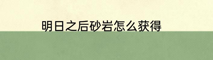 明日之后砂岩怎么获得