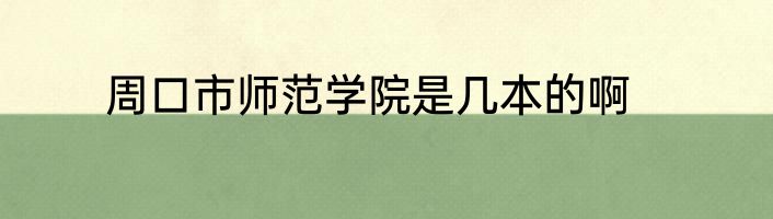 周口市师范学院是几本的啊
