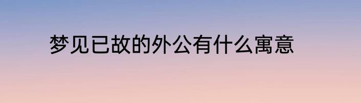 梦见已故的外公有什么寓意