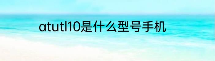 atutl10是什么型号手机