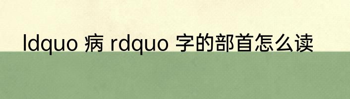 ldquo 病 rdquo 字的部首怎么读