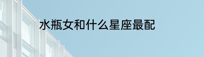 水瓶女和什么星座最配