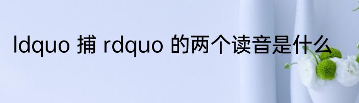 ldquo 捕 rdquo 的两个读音是什么