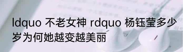 ldquo 不老女神 rdquo 杨钰莹多少岁为何她越变越美丽