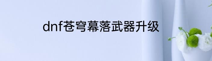 dnf苍穹幕落武器升级