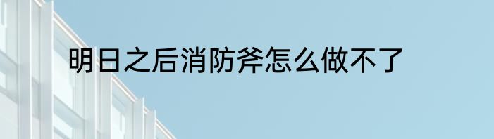 明日之后消防斧怎么做不了