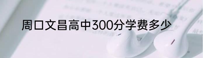 周口文昌高中300分学费多少