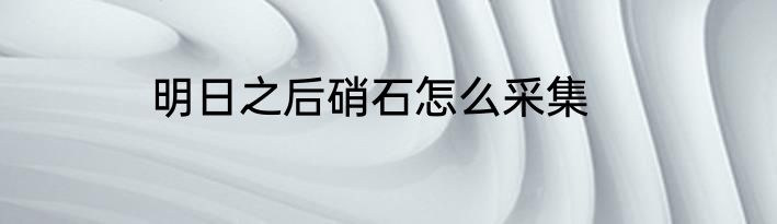 明日之后硝石怎么采集