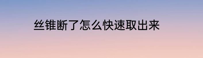 丝锥断了怎么快速取出来