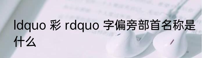 ldquo 彩 rdquo 字偏旁部首名称是什么