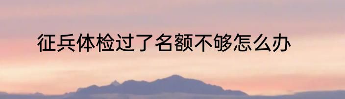 征兵体检过了名额不够怎么办