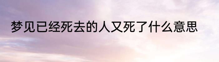 梦见已经死去的人又死了什么意思