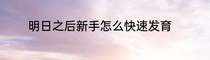 明日之后新手怎么快速发育